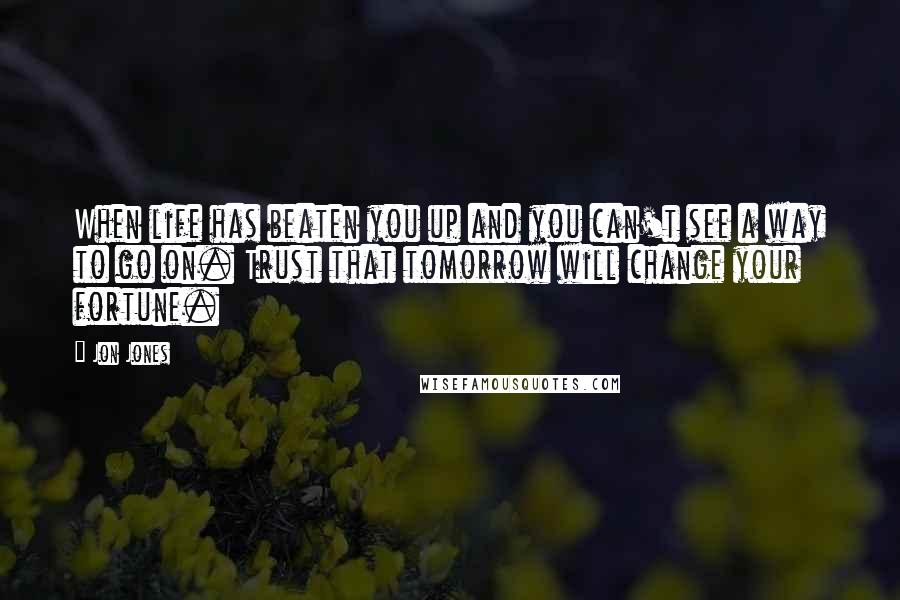 Jon Jones Quotes: When life has beaten you up and you can't see a way to go on. Trust that tomorrow will change your fortune.