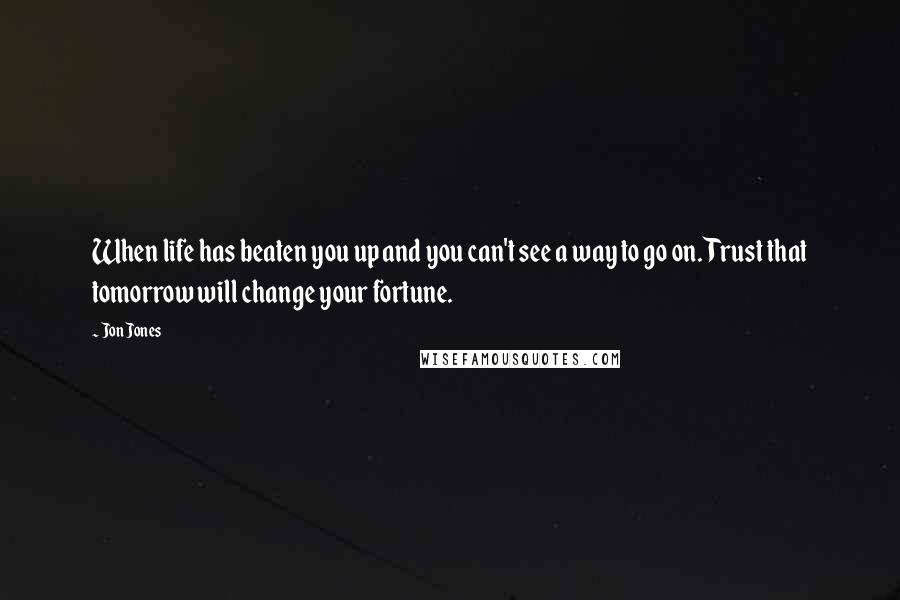 Jon Jones Quotes: When life has beaten you up and you can't see a way to go on. Trust that tomorrow will change your fortune.