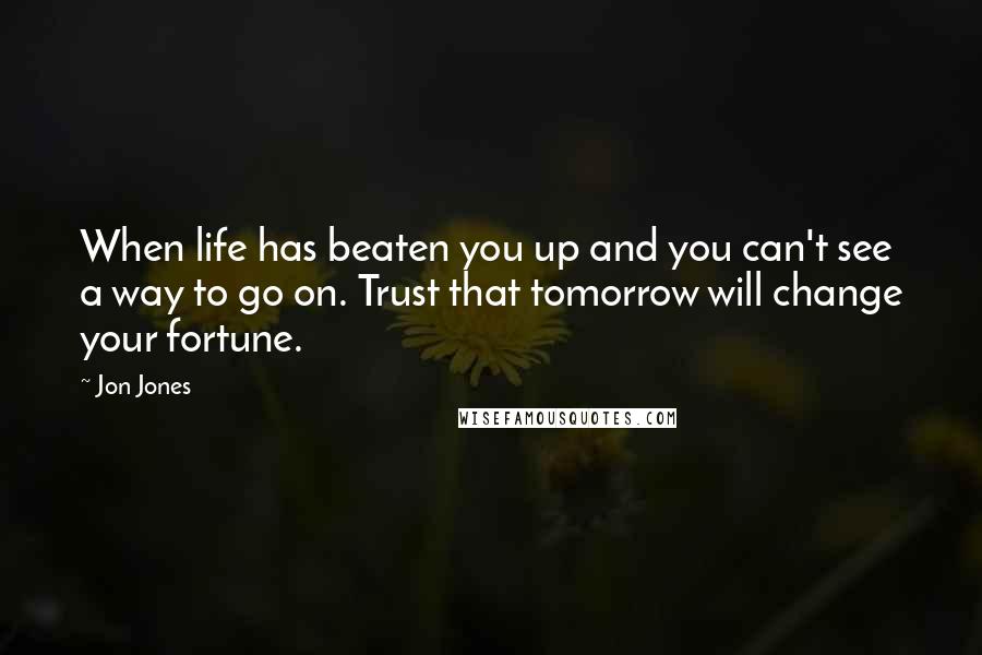 Jon Jones Quotes: When life has beaten you up and you can't see a way to go on. Trust that tomorrow will change your fortune.