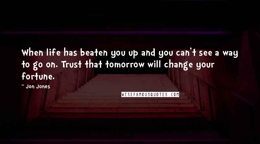 Jon Jones Quotes: When life has beaten you up and you can't see a way to go on. Trust that tomorrow will change your fortune.