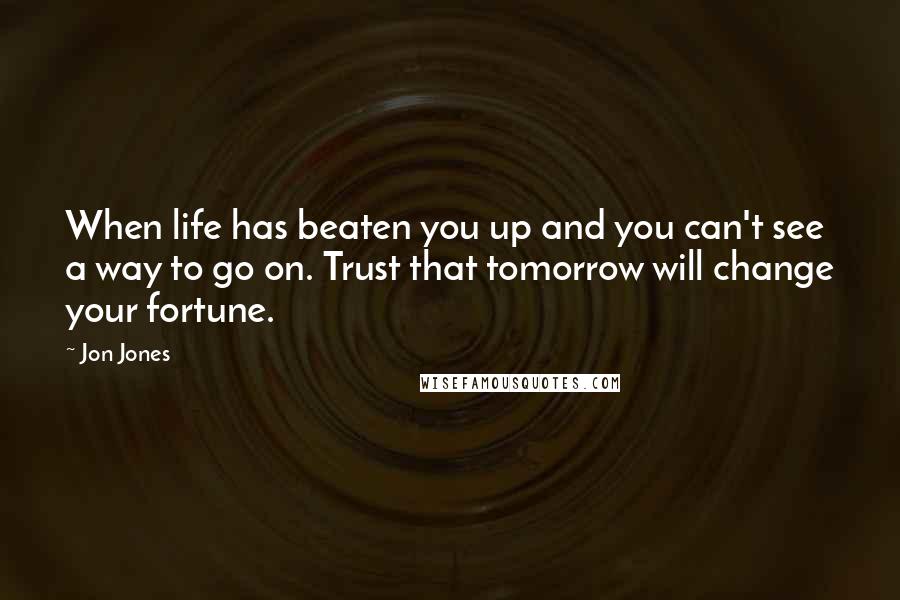 Jon Jones Quotes: When life has beaten you up and you can't see a way to go on. Trust that tomorrow will change your fortune.