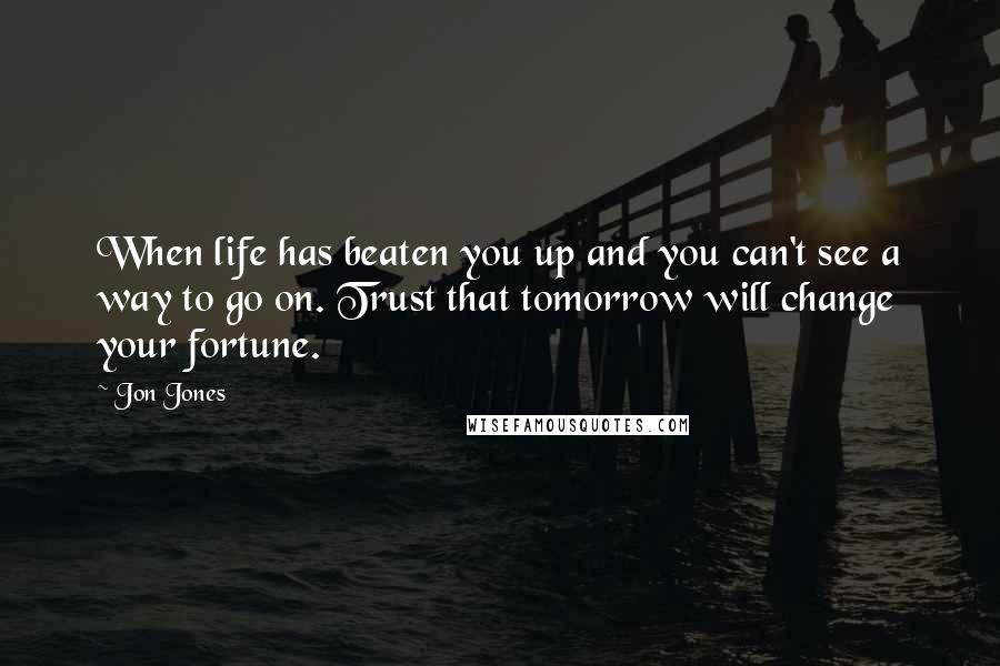 Jon Jones Quotes: When life has beaten you up and you can't see a way to go on. Trust that tomorrow will change your fortune.