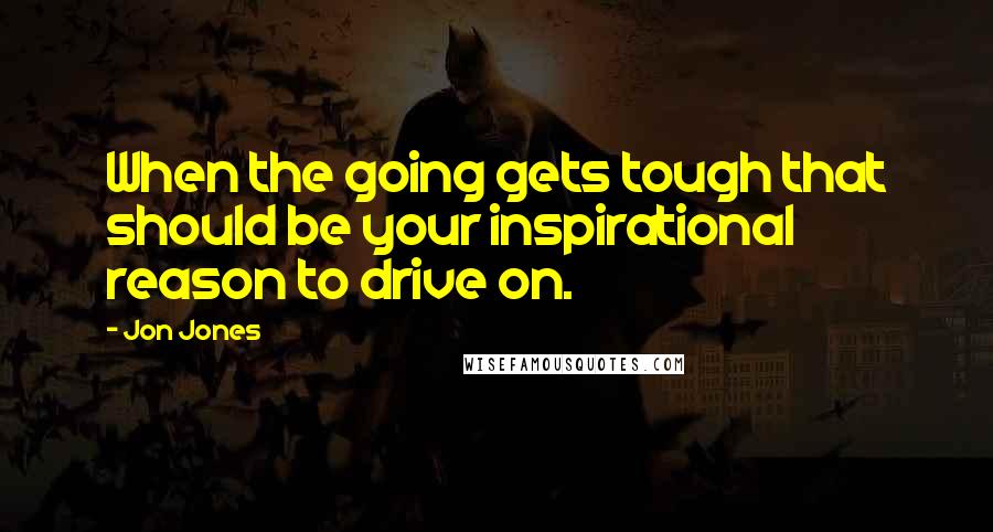 Jon Jones Quotes: When the going gets tough that should be your inspirational reason to drive on.