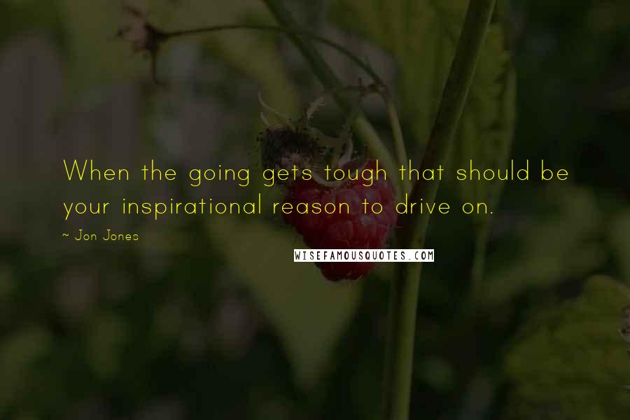 Jon Jones Quotes: When the going gets tough that should be your inspirational reason to drive on.