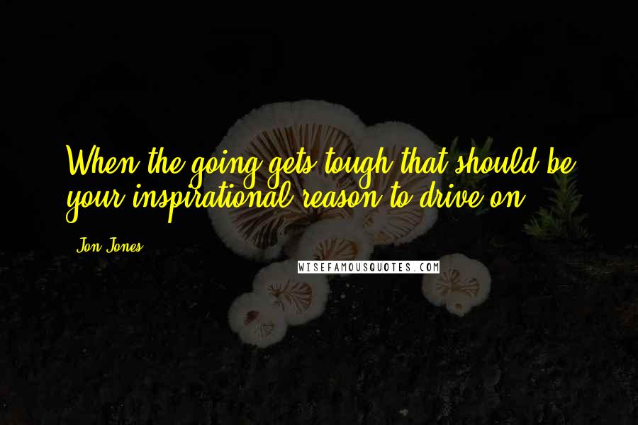 Jon Jones Quotes: When the going gets tough that should be your inspirational reason to drive on.