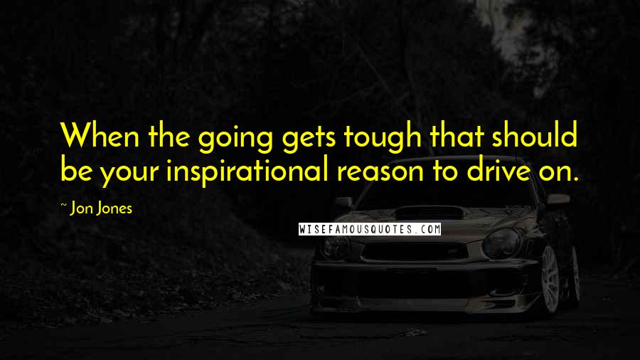 Jon Jones Quotes: When the going gets tough that should be your inspirational reason to drive on.