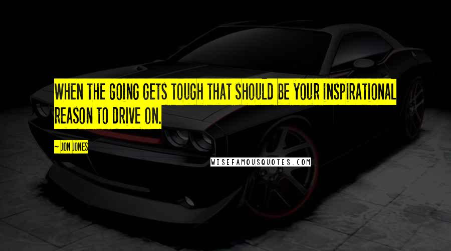 Jon Jones Quotes: When the going gets tough that should be your inspirational reason to drive on.