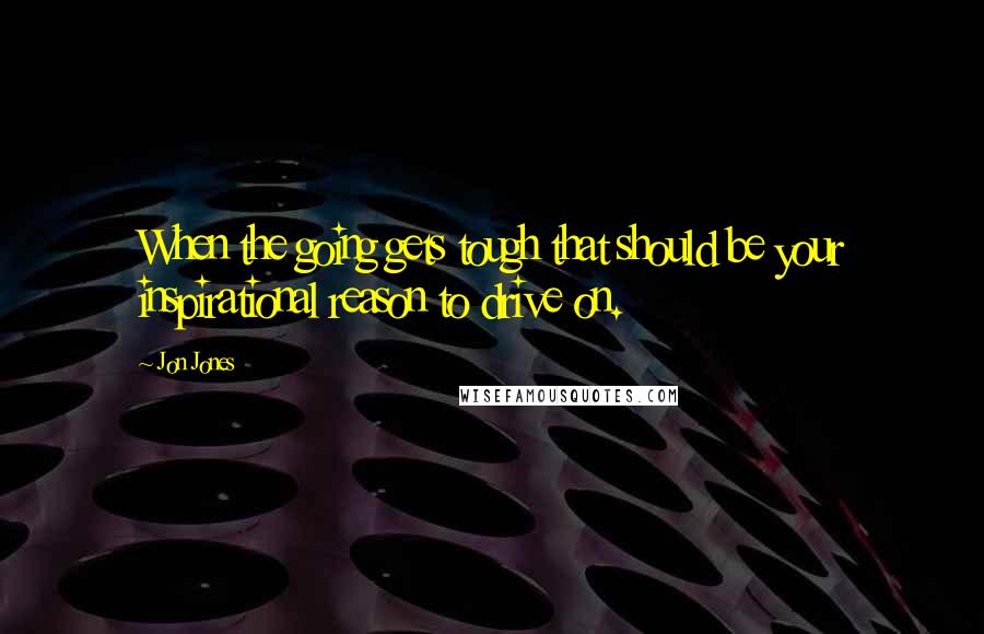 Jon Jones Quotes: When the going gets tough that should be your inspirational reason to drive on.