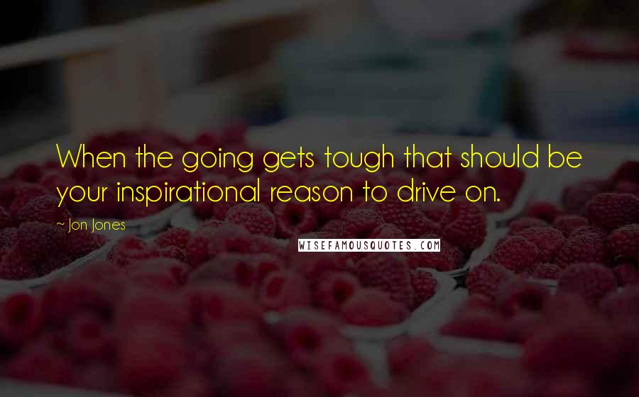 Jon Jones Quotes: When the going gets tough that should be your inspirational reason to drive on.