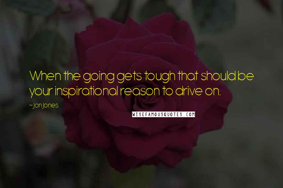 Jon Jones Quotes: When the going gets tough that should be your inspirational reason to drive on.