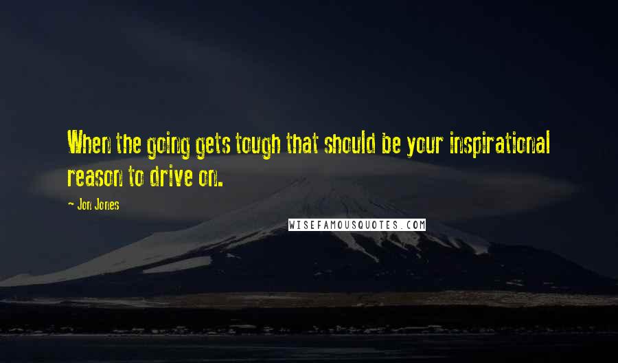 Jon Jones Quotes: When the going gets tough that should be your inspirational reason to drive on.