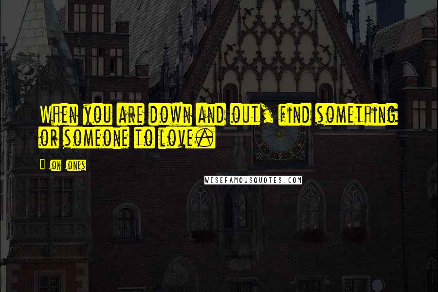 Jon Jones Quotes: When you are down and out, find something or someone to love.