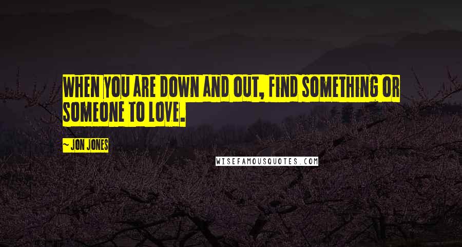 Jon Jones Quotes: When you are down and out, find something or someone to love.