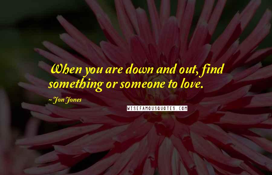 Jon Jones Quotes: When you are down and out, find something or someone to love.