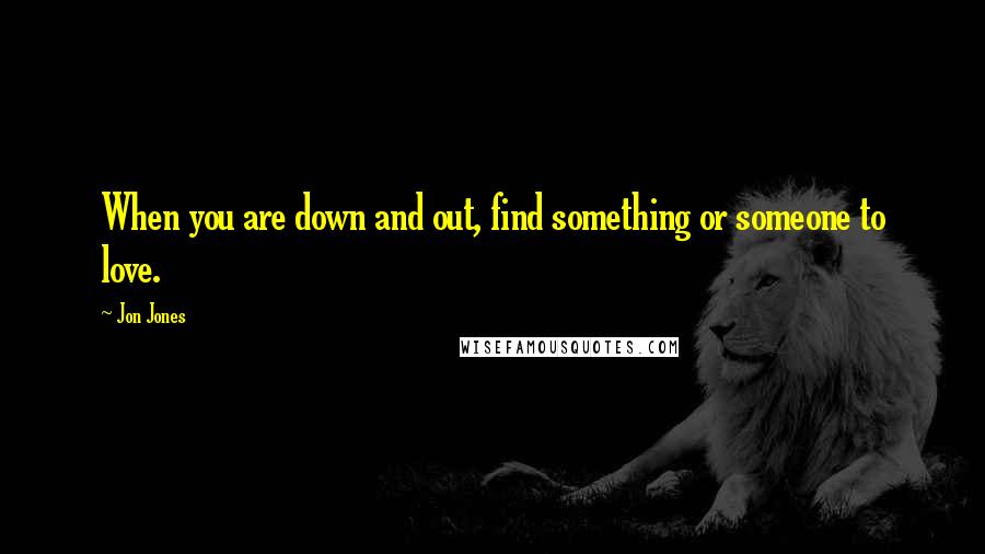 Jon Jones Quotes: When you are down and out, find something or someone to love.