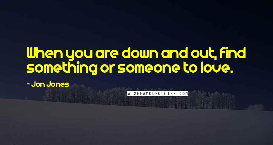 Jon Jones Quotes: When you are down and out, find something or someone to love.