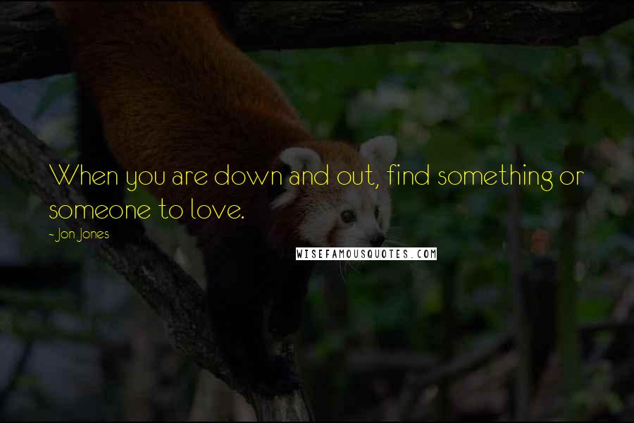 Jon Jones Quotes: When you are down and out, find something or someone to love.