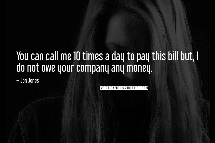 Jon Jones Quotes: You can call me 10 times a day to pay this bill but, I do not owe your company any money.