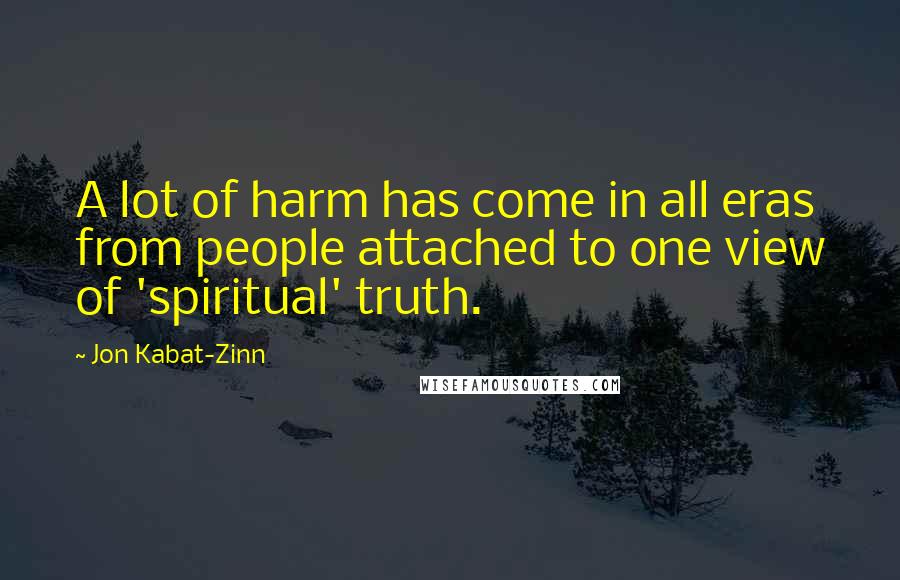 Jon Kabat-Zinn Quotes: A lot of harm has come in all eras from people attached to one view of 'spiritual' truth.