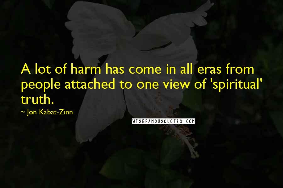 Jon Kabat-Zinn Quotes: A lot of harm has come in all eras from people attached to one view of 'spiritual' truth.