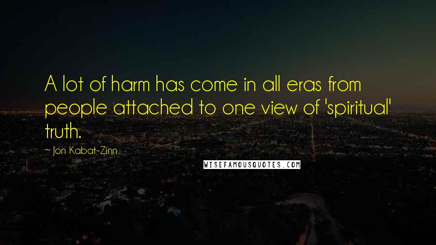 Jon Kabat-Zinn Quotes: A lot of harm has come in all eras from people attached to one view of 'spiritual' truth.