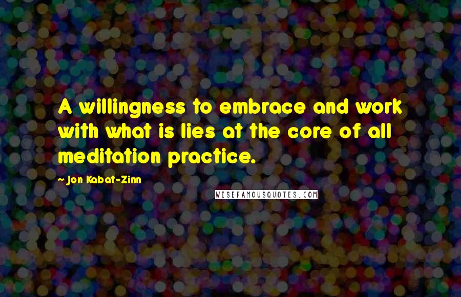 Jon Kabat-Zinn Quotes: A willingness to embrace and work with what is lies at the core of all meditation practice.