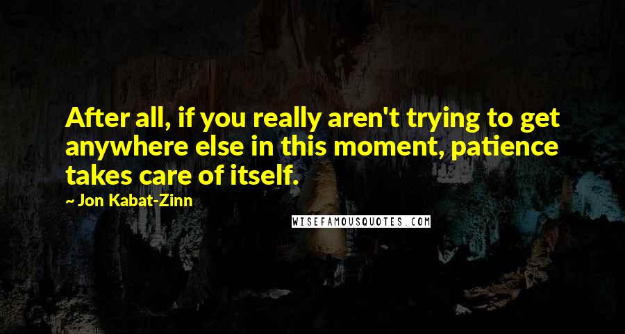 Jon Kabat-Zinn Quotes: After all, if you really aren't trying to get anywhere else in this moment, patience takes care of itself.