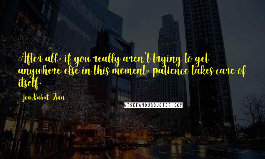 Jon Kabat-Zinn Quotes: After all, if you really aren't trying to get anywhere else in this moment, patience takes care of itself.