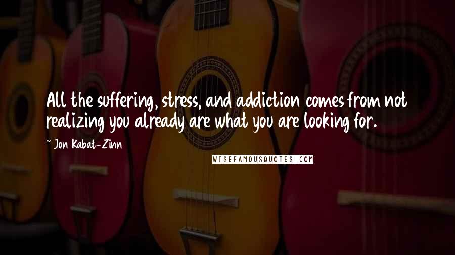 Jon Kabat-Zinn Quotes: All the suffering, stress, and addiction comes from not realizing you already are what you are looking for.