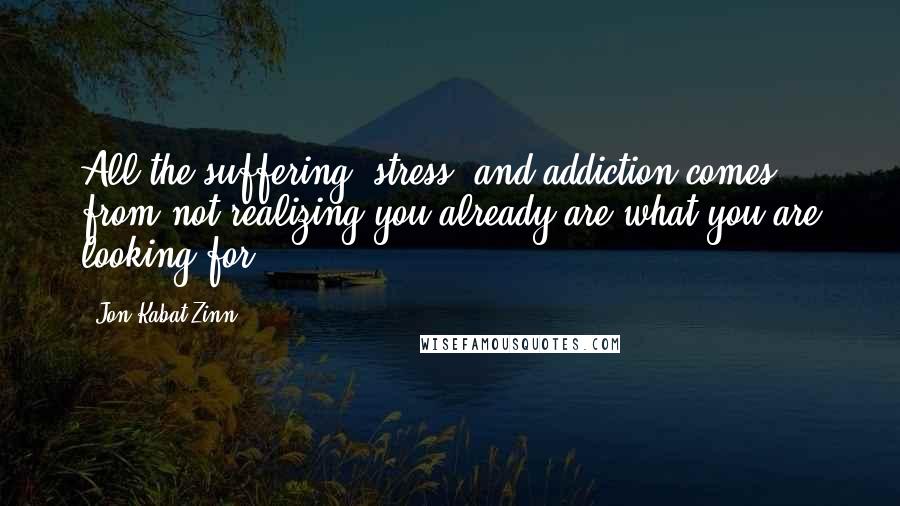 Jon Kabat-Zinn Quotes: All the suffering, stress, and addiction comes from not realizing you already are what you are looking for.