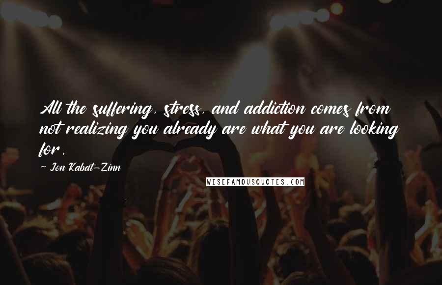 Jon Kabat-Zinn Quotes: All the suffering, stress, and addiction comes from not realizing you already are what you are looking for.