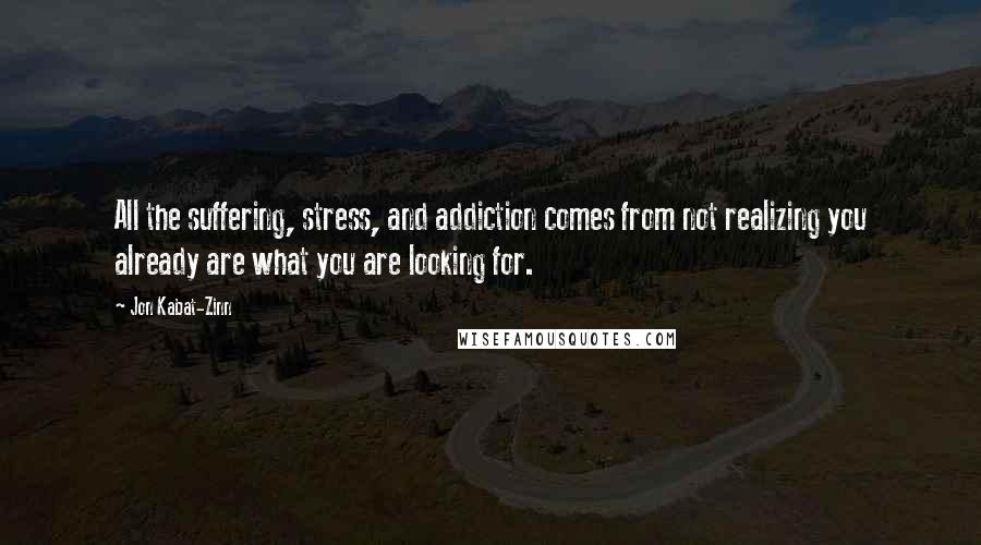 Jon Kabat-Zinn Quotes: All the suffering, stress, and addiction comes from not realizing you already are what you are looking for.