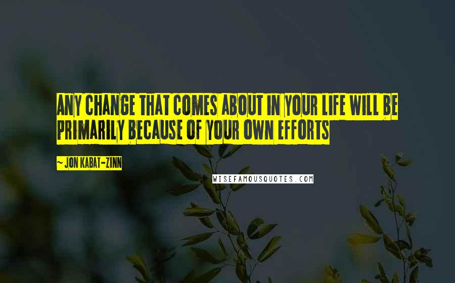 Jon Kabat-Zinn Quotes: Any change that comes about in your life will be primarily because of your own efforts