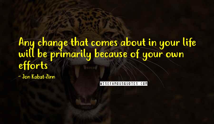 Jon Kabat-Zinn Quotes: Any change that comes about in your life will be primarily because of your own efforts