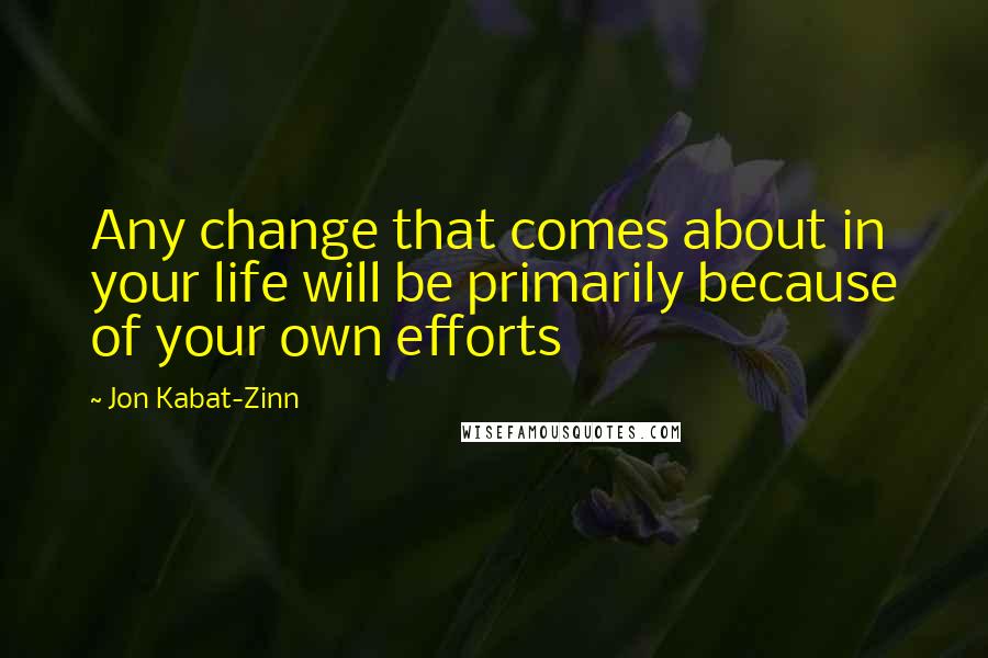 Jon Kabat-Zinn Quotes: Any change that comes about in your life will be primarily because of your own efforts