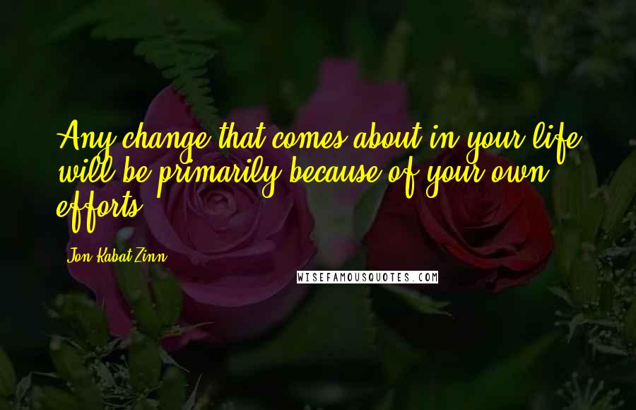 Jon Kabat-Zinn Quotes: Any change that comes about in your life will be primarily because of your own efforts