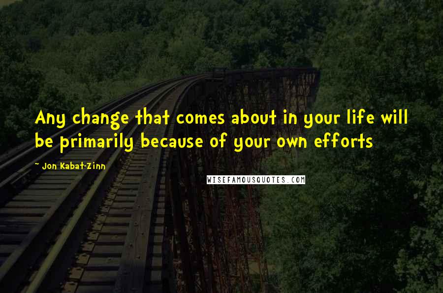 Jon Kabat-Zinn Quotes: Any change that comes about in your life will be primarily because of your own efforts