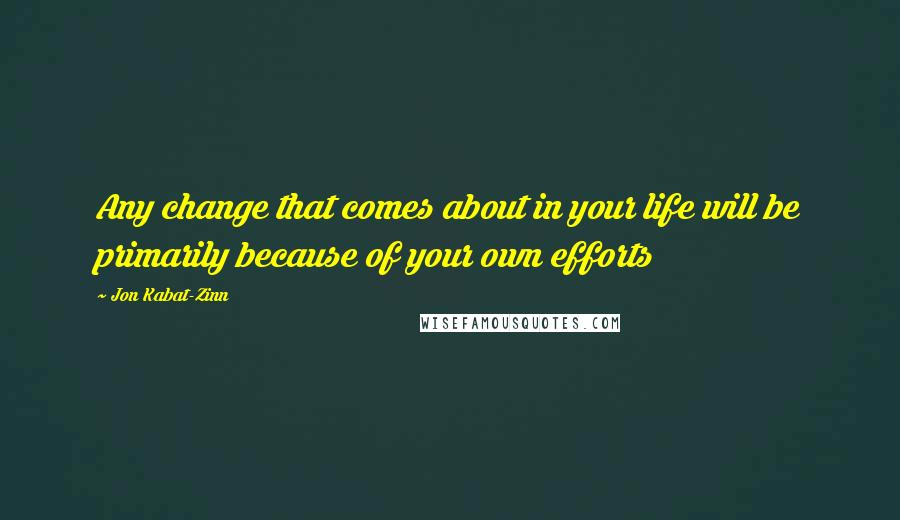 Jon Kabat-Zinn Quotes: Any change that comes about in your life will be primarily because of your own efforts