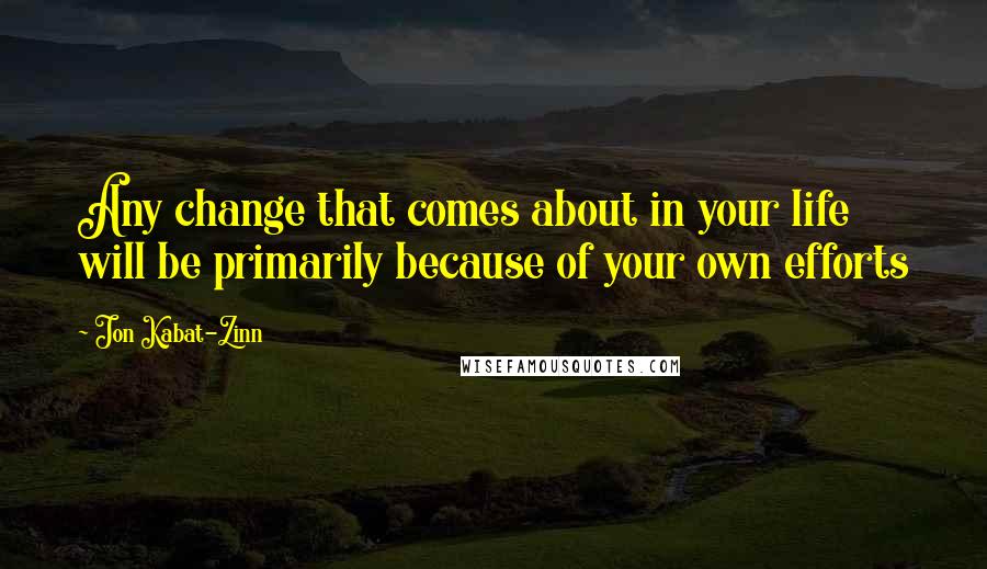 Jon Kabat-Zinn Quotes: Any change that comes about in your life will be primarily because of your own efforts