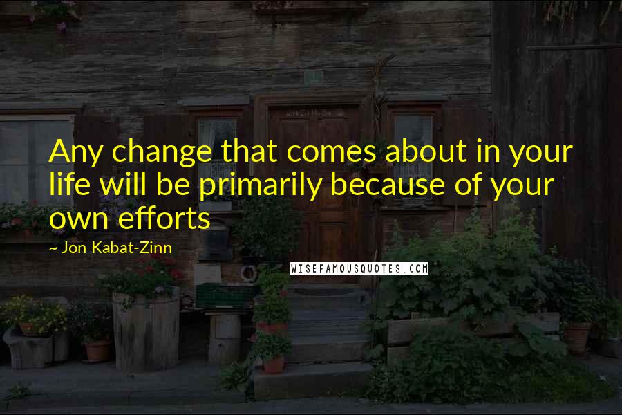 Jon Kabat-Zinn Quotes: Any change that comes about in your life will be primarily because of your own efforts