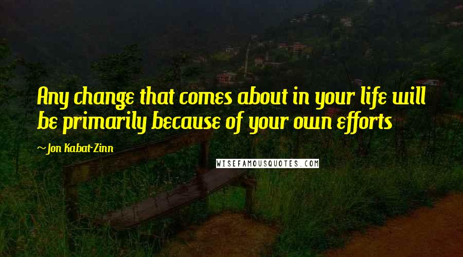 Jon Kabat-Zinn Quotes: Any change that comes about in your life will be primarily because of your own efforts