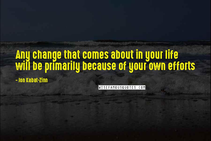 Jon Kabat-Zinn Quotes: Any change that comes about in your life will be primarily because of your own efforts