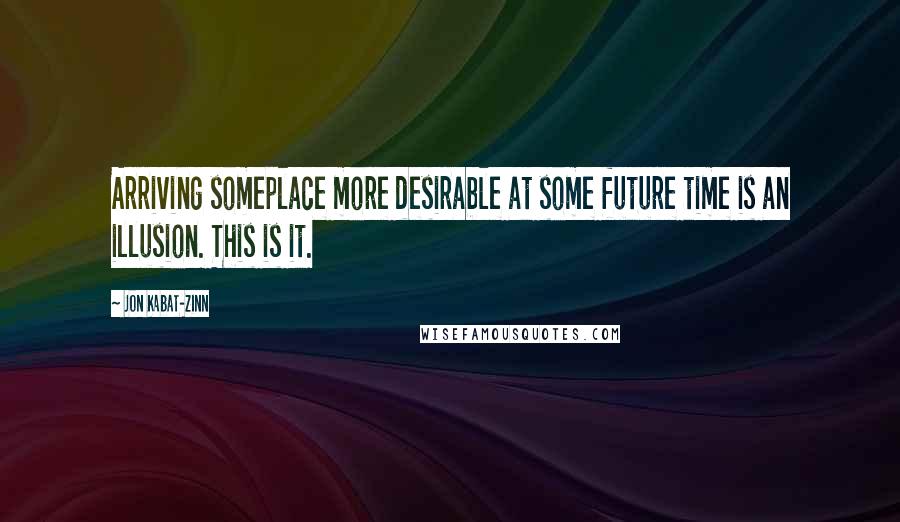 Jon Kabat-Zinn Quotes: Arriving someplace more desirable at some future time is an illusion. This is it.