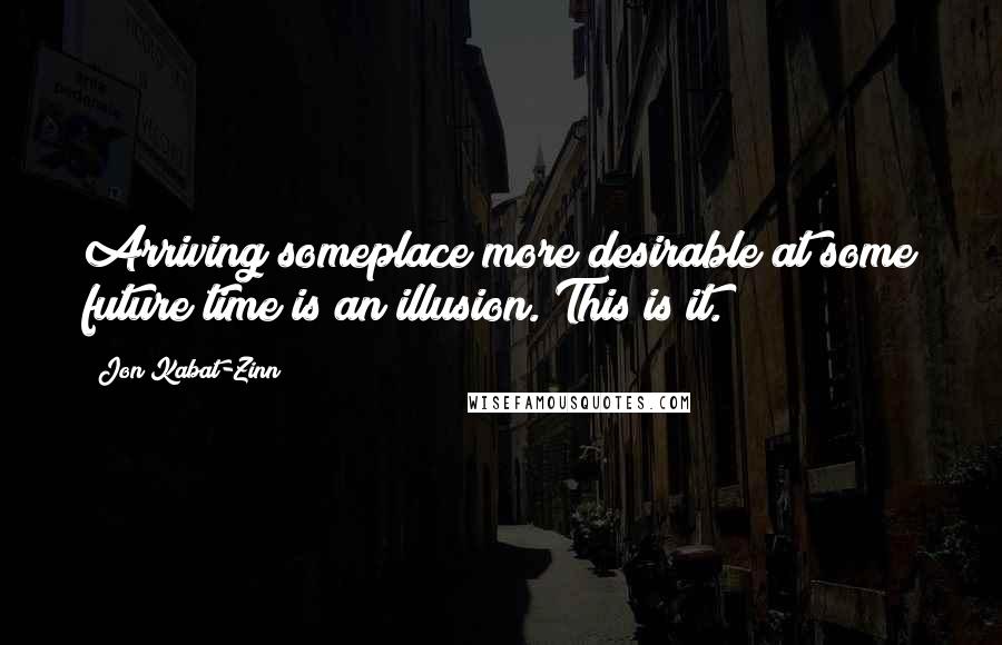 Jon Kabat-Zinn Quotes: Arriving someplace more desirable at some future time is an illusion. This is it.