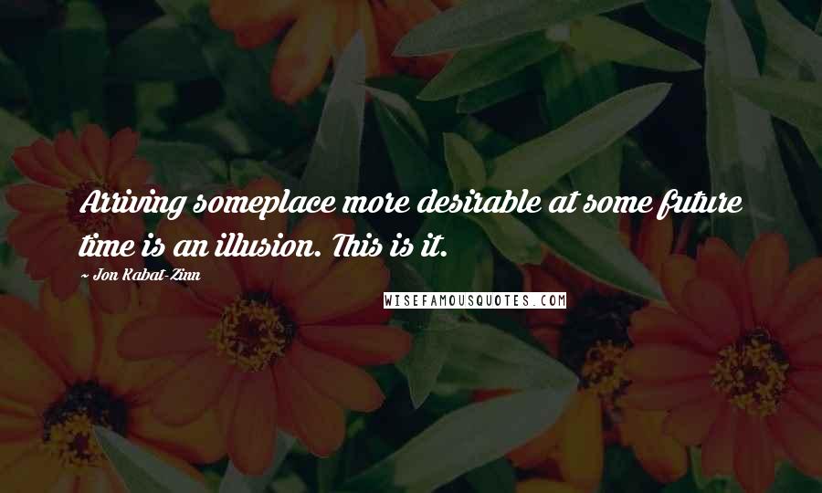 Jon Kabat-Zinn Quotes: Arriving someplace more desirable at some future time is an illusion. This is it.