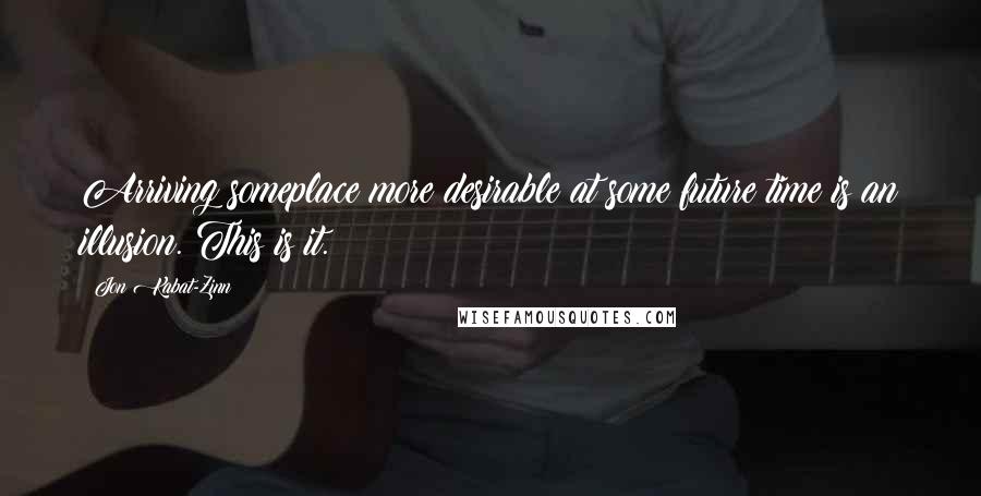 Jon Kabat-Zinn Quotes: Arriving someplace more desirable at some future time is an illusion. This is it.