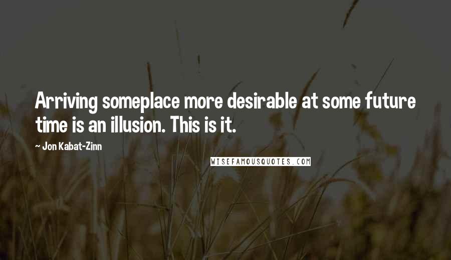 Jon Kabat-Zinn Quotes: Arriving someplace more desirable at some future time is an illusion. This is it.