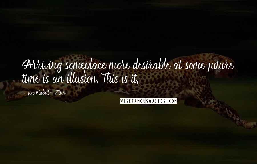 Jon Kabat-Zinn Quotes: Arriving someplace more desirable at some future time is an illusion. This is it.