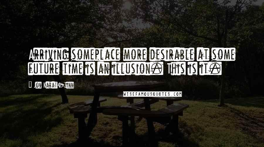 Jon Kabat-Zinn Quotes: Arriving someplace more desirable at some future time is an illusion. This is it.