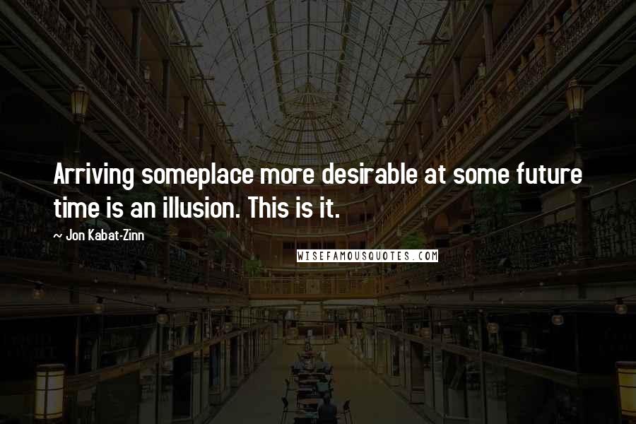 Jon Kabat-Zinn Quotes: Arriving someplace more desirable at some future time is an illusion. This is it.